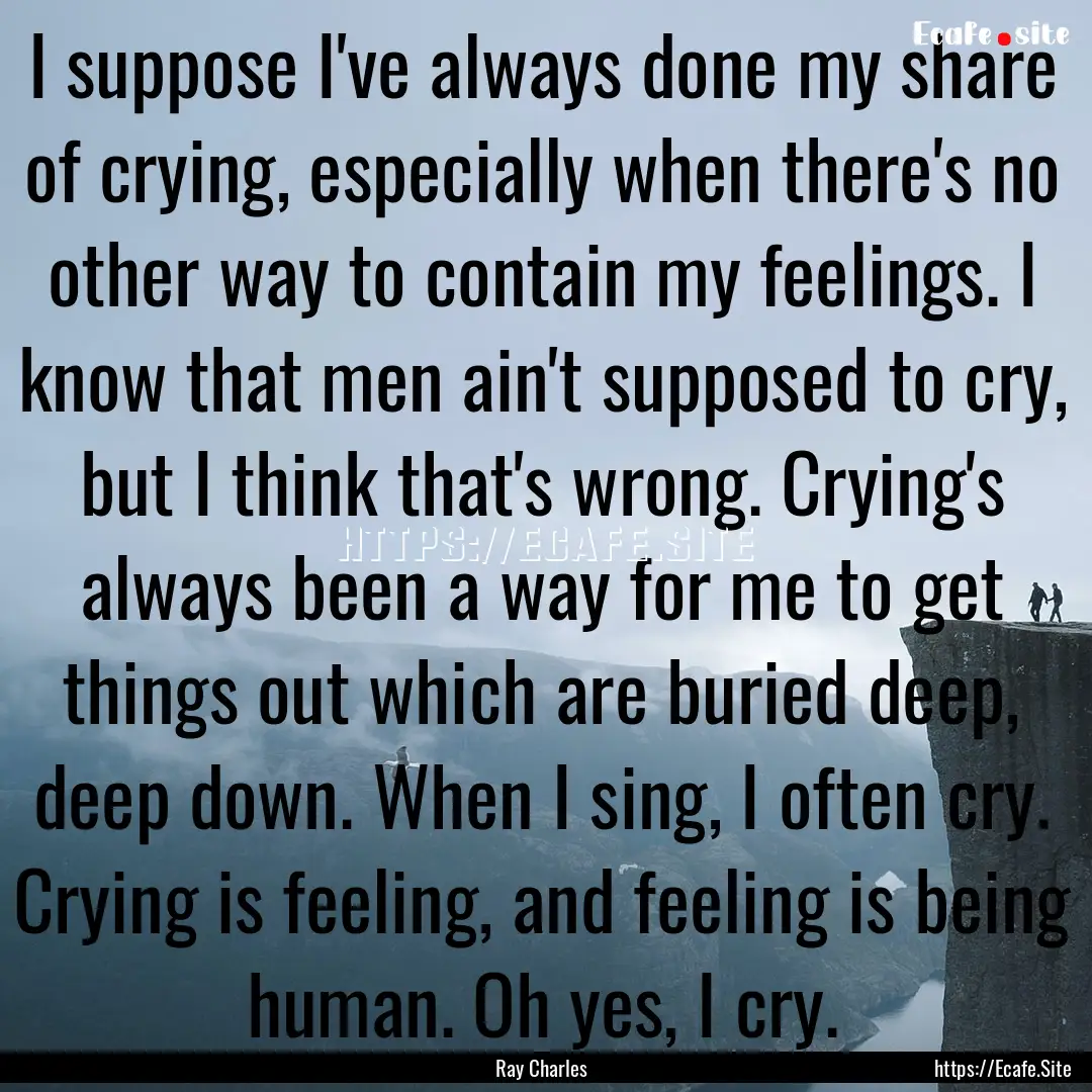 I suppose I've always done my share of crying,.... : Quote by Ray Charles