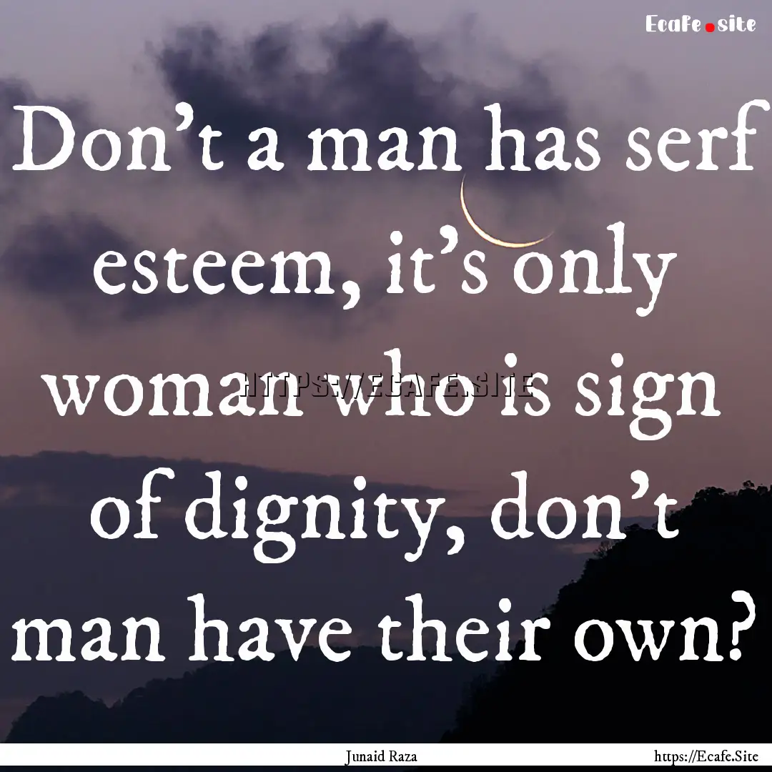 Don’t a man has serf esteem, it’s only.... : Quote by Junaid Raza