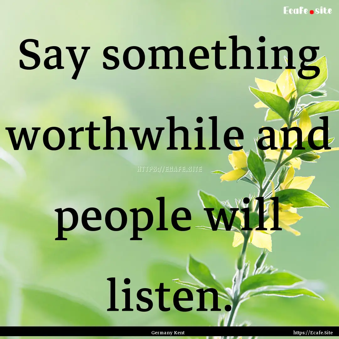 Say something worthwhile and people will.... : Quote by Germany Kent