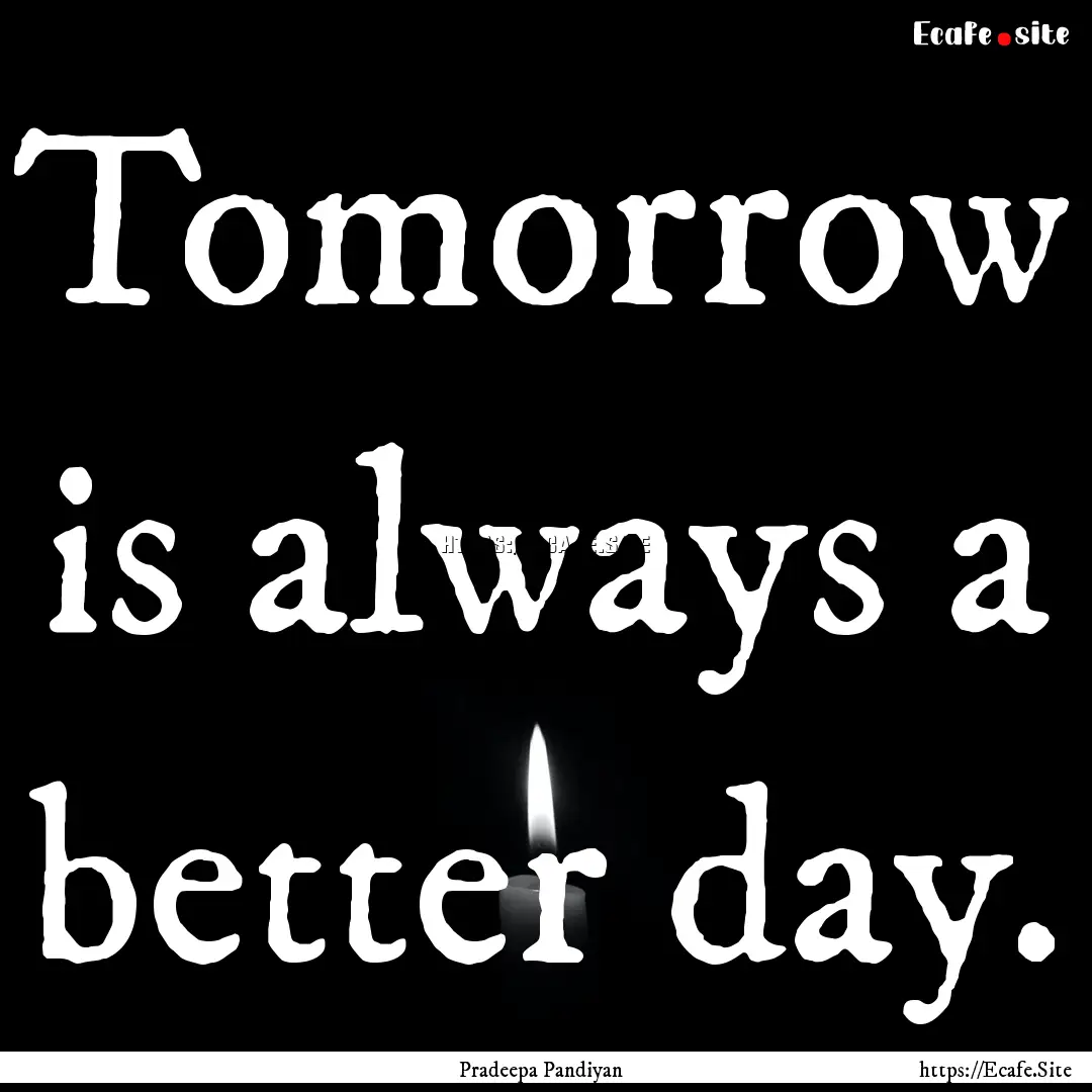 Tomorrow is always a better day. : Quote by Pradeepa Pandiyan