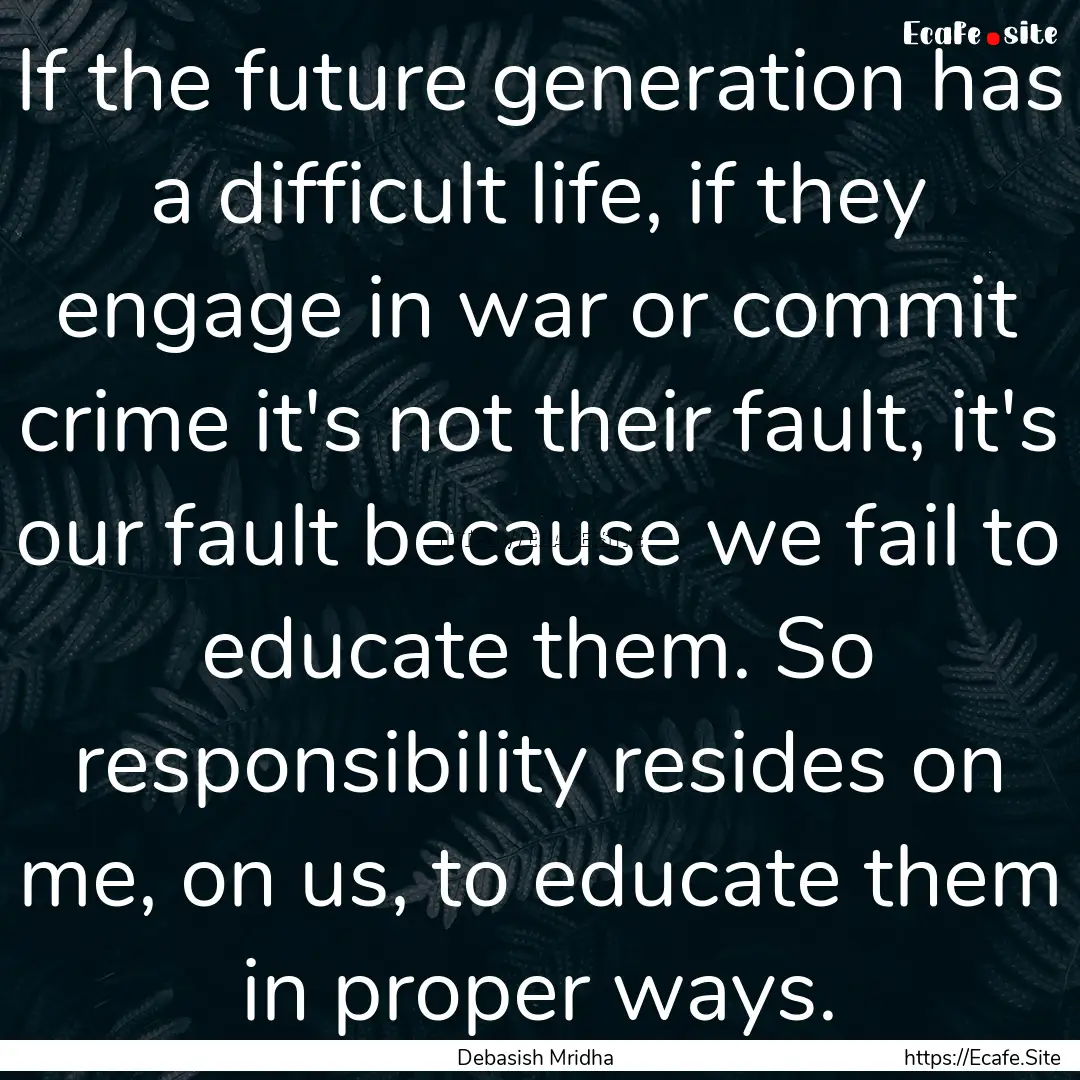 If the future generation has a difficult.... : Quote by Debasish Mridha