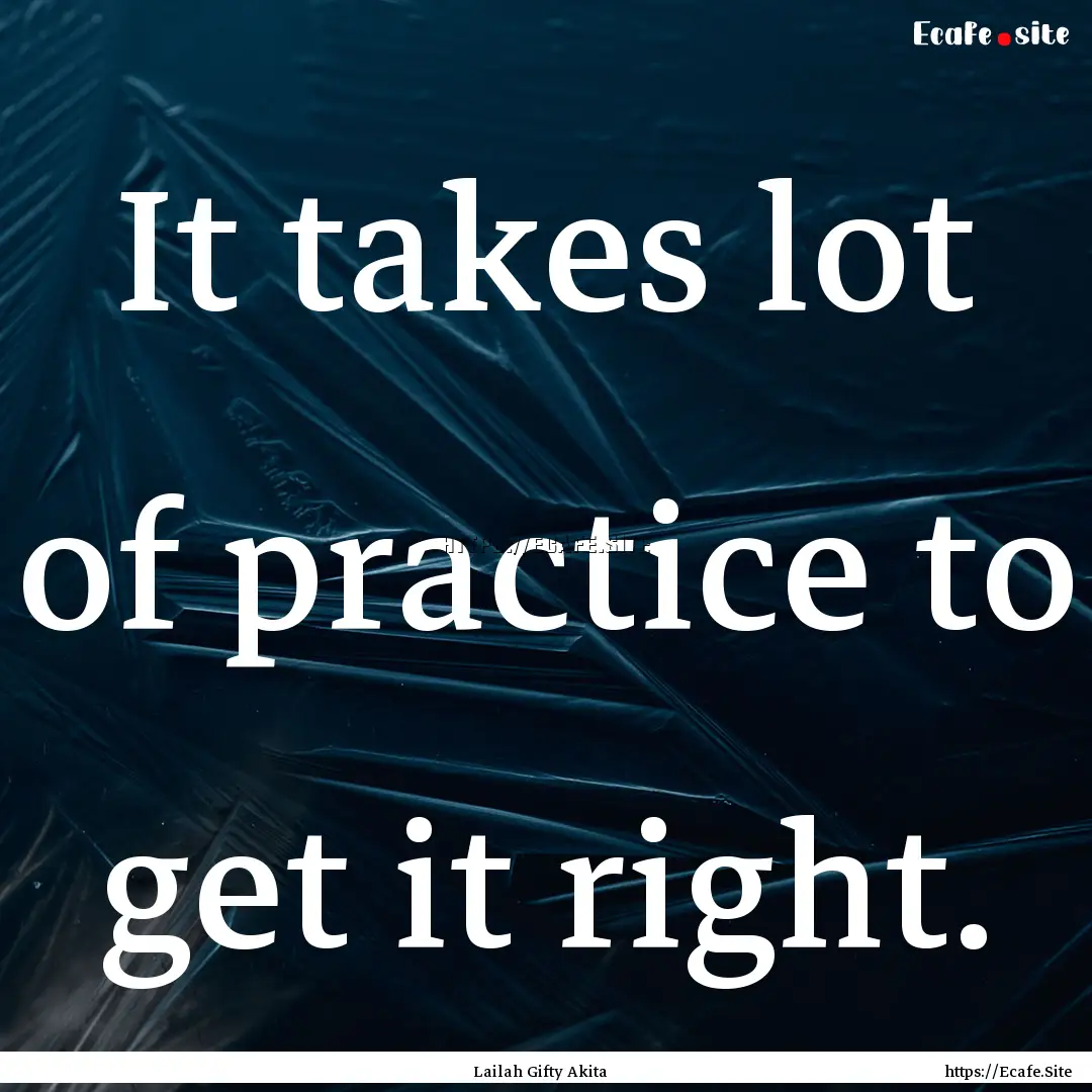 It takes lot of practice to get it right..... : Quote by Lailah Gifty Akita