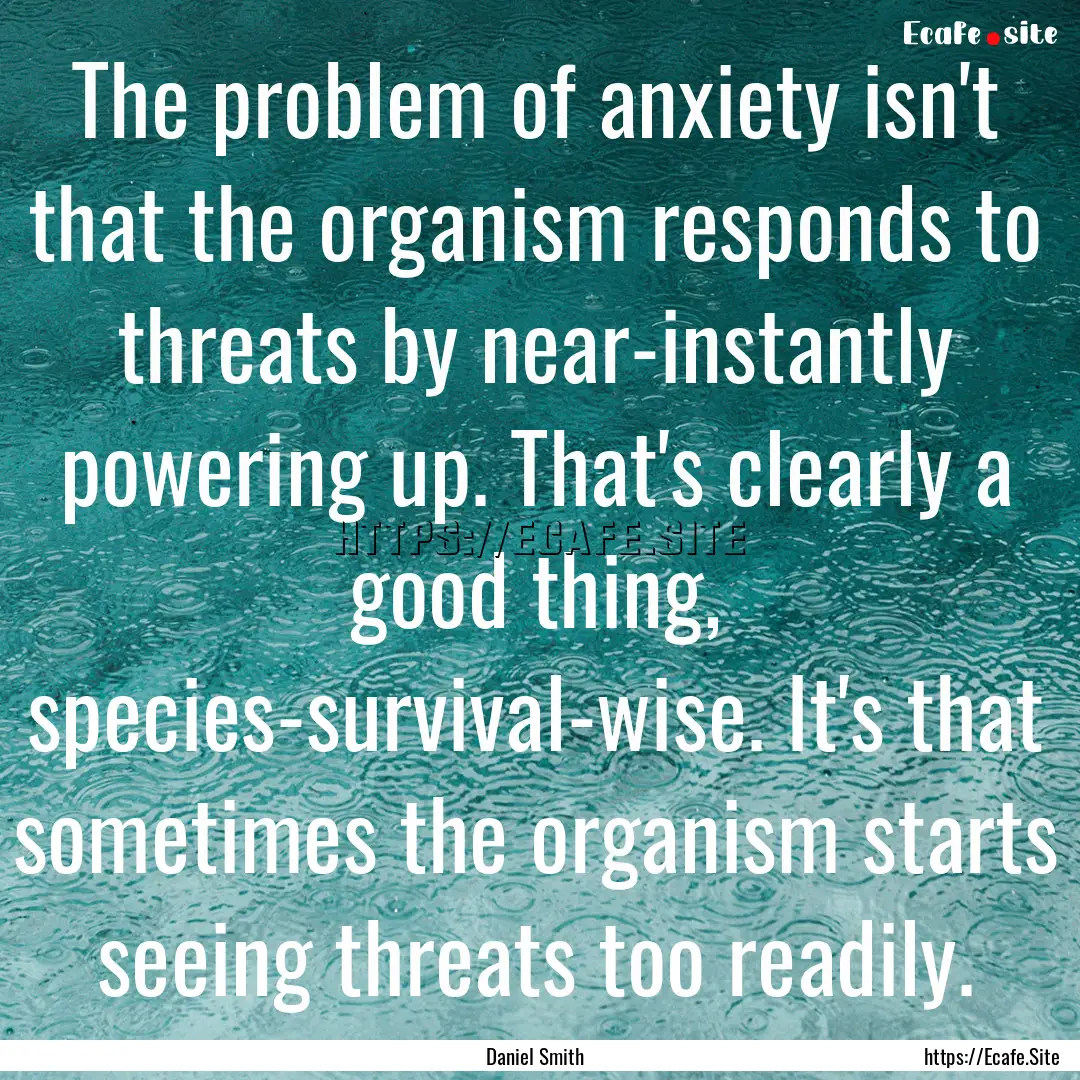 The problem of anxiety isn't that the organism.... : Quote by Daniel Smith