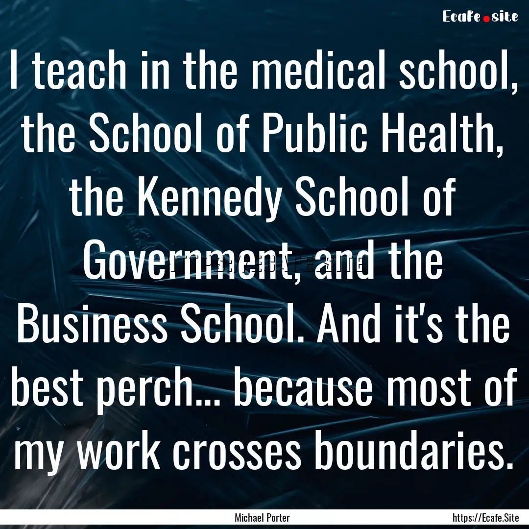 I teach in the medical school, the School.... : Quote by Michael Porter