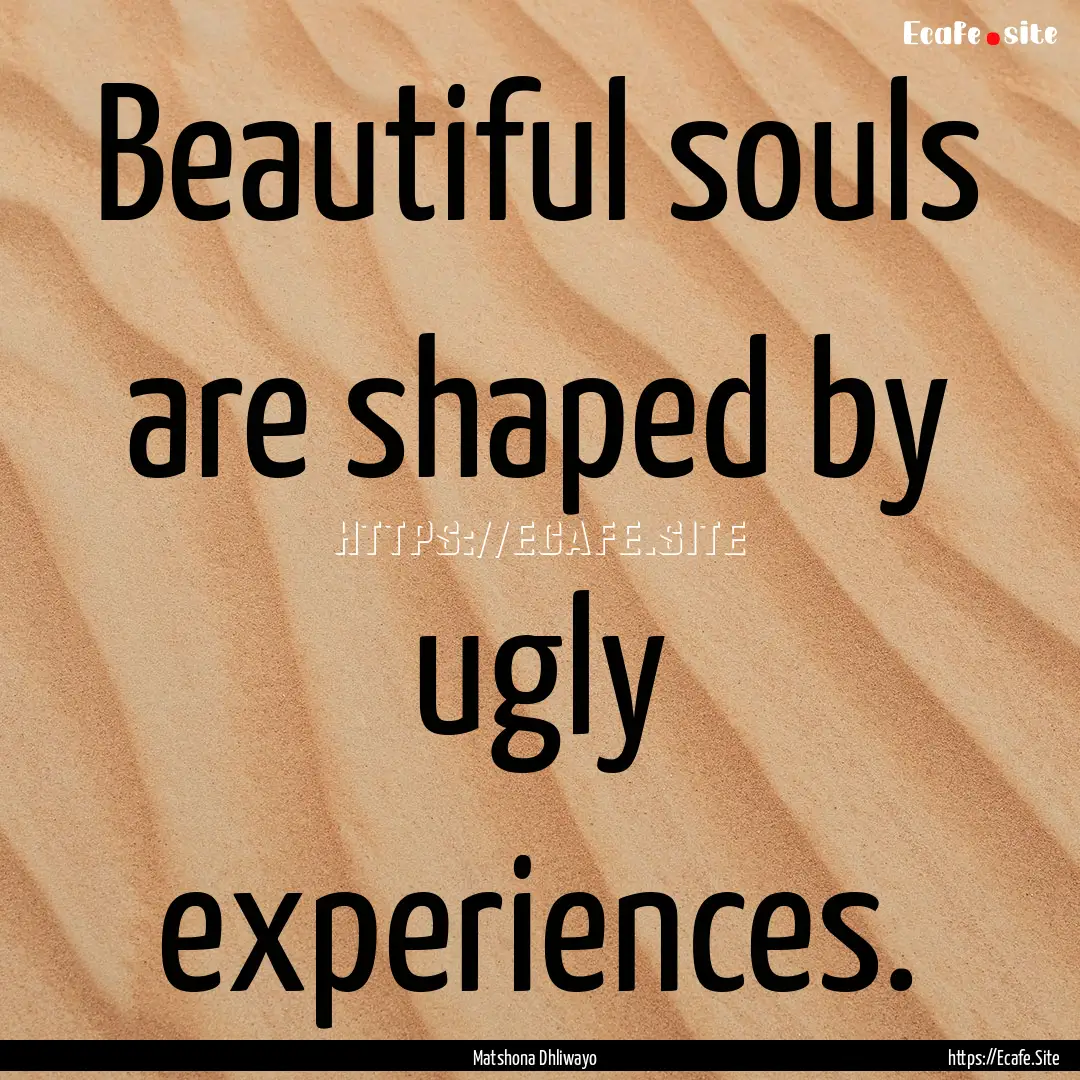 Beautiful souls are shaped by ugly experiences..... : Quote by Matshona Dhliwayo