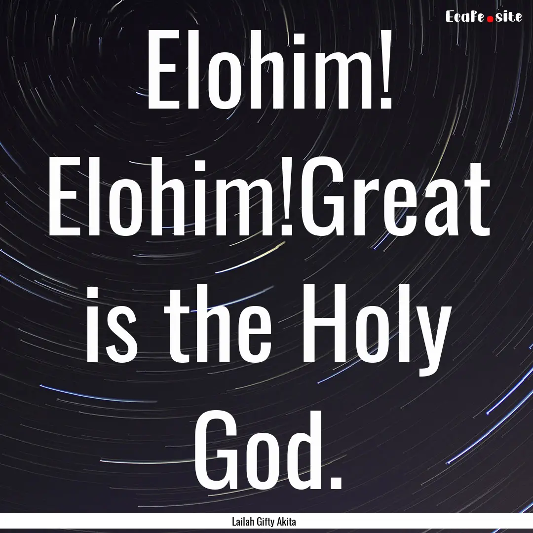 Elohim! Elohim!Great is the Holy God. : Quote by Lailah Gifty Akita