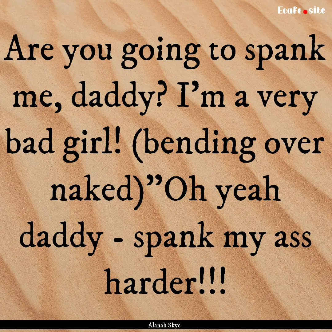 Are you going to spank me, daddy? I'm a very.... : Quote by Alanah Skye