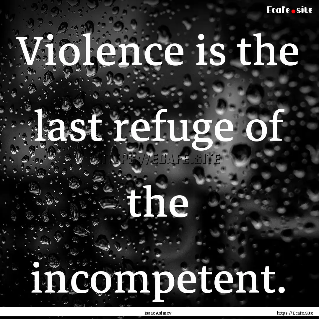 Violence is the last refuge of the incompetent..... : Quote by Isaac Asimov