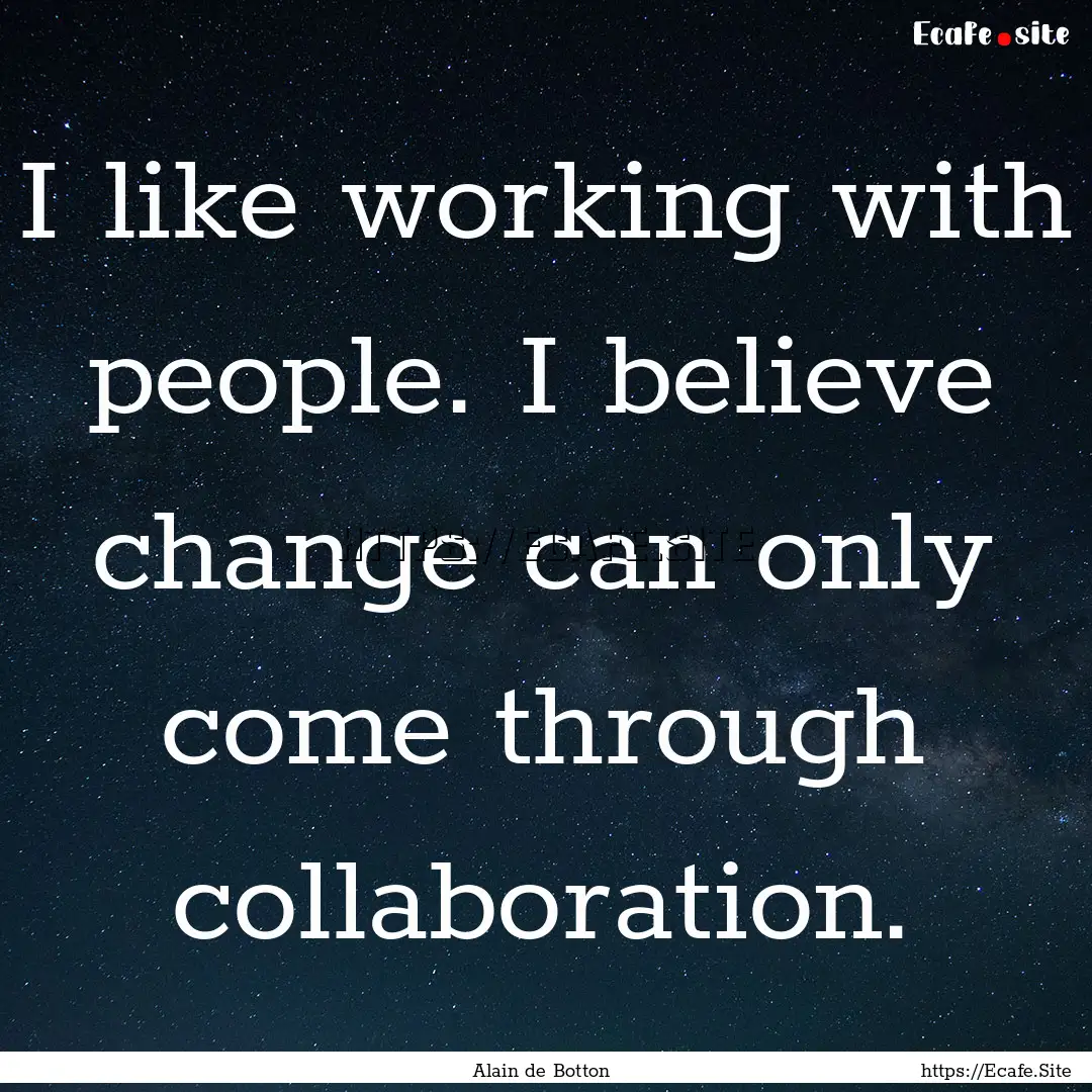 I like working with people. I believe change.... : Quote by Alain de Botton