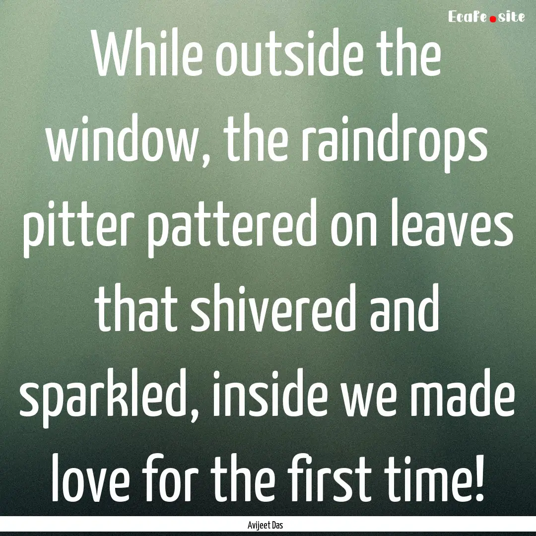 While outside the window, the raindrops pitter.... : Quote by Avijeet Das