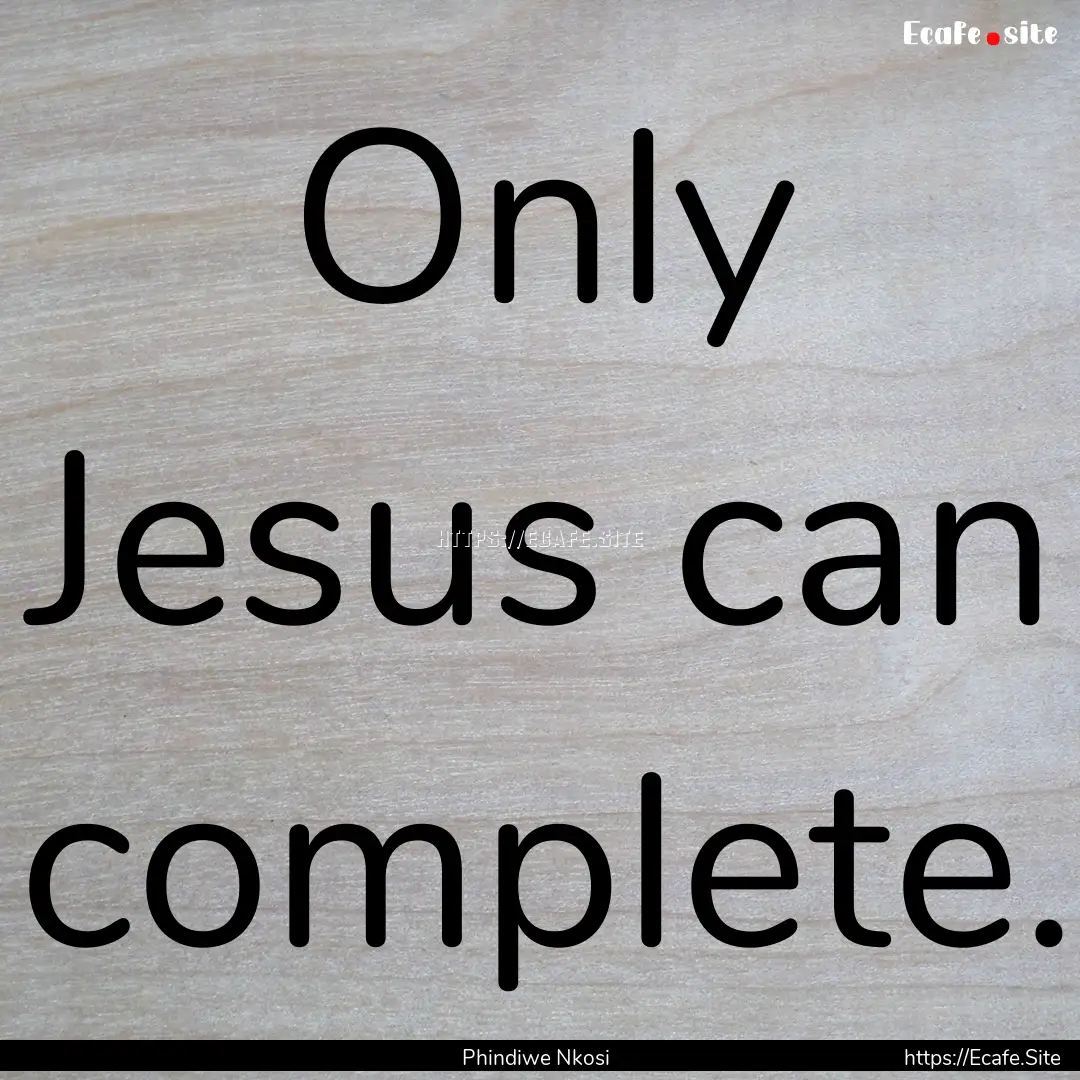 Only Jesus can complete. : Quote by Phindiwe Nkosi