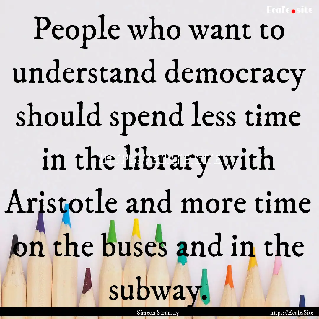 People who want to understand democracy should.... : Quote by Simeon Strunsky