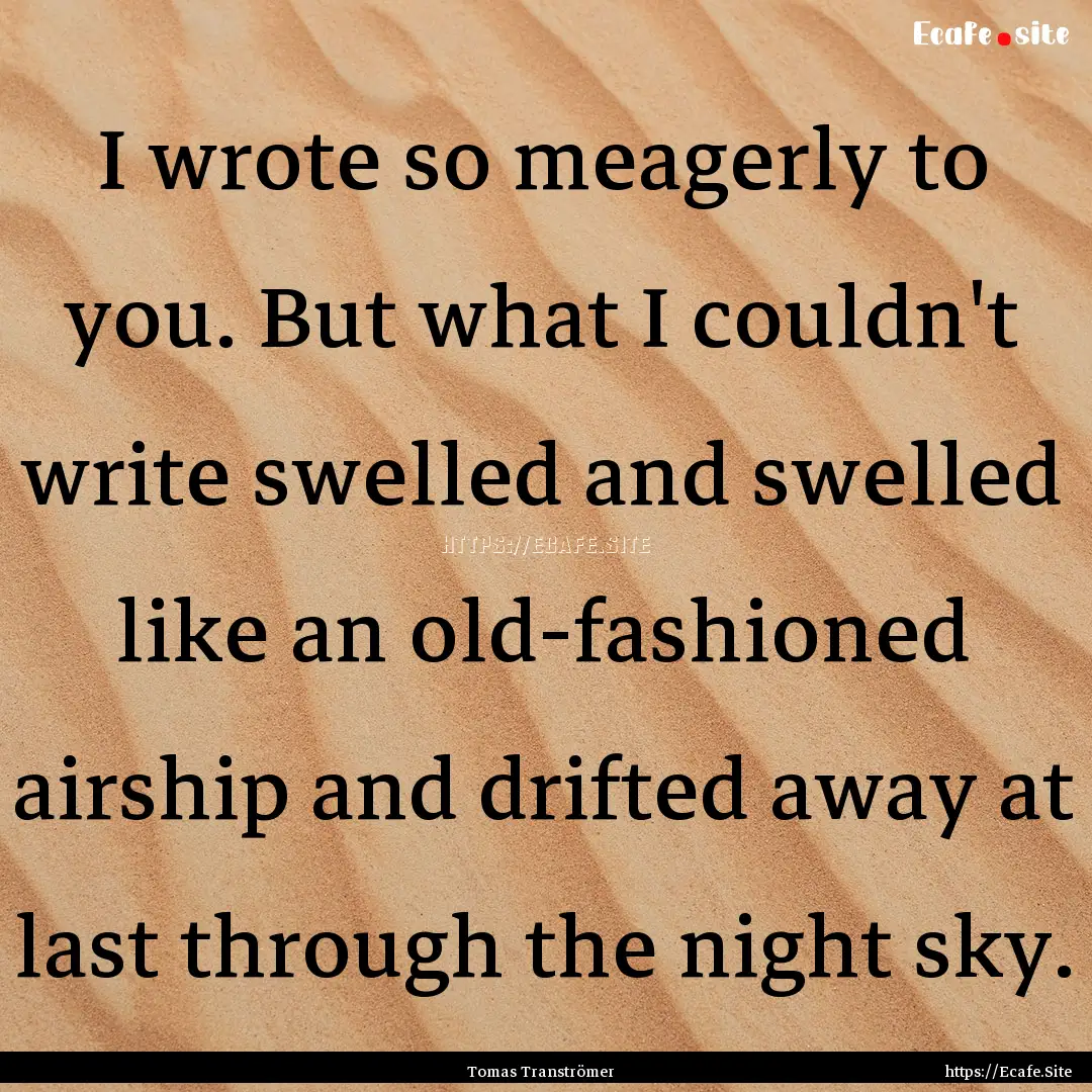 I wrote so meagerly to you. But what I couldn't.... : Quote by Tomas Tranströmer