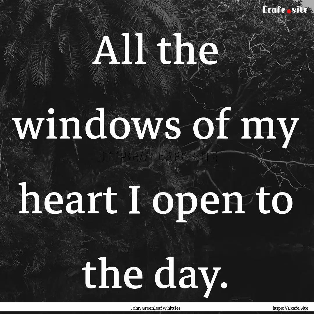 All the windows of my heart I open to the.... : Quote by John Greenleaf Whittier