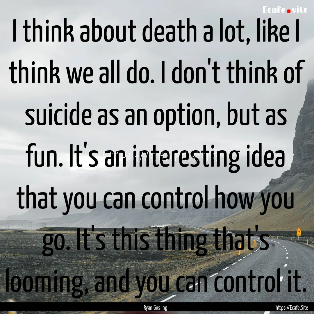 I think about death a lot, like I think we.... : Quote by Ryan Gosling