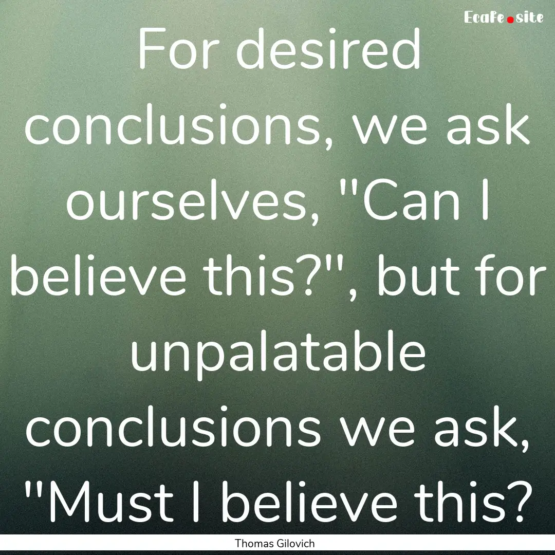 For desired conclusions, we ask ourselves,.... : Quote by Thomas Gilovich