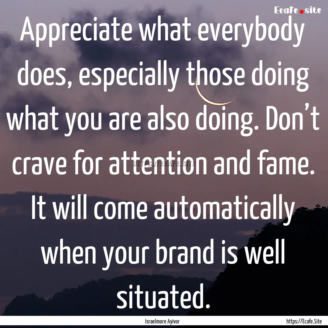 Appreciate what everybody does, especially.... : Quote by Israelmore Ayivor