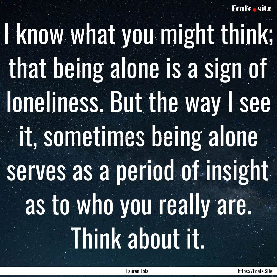 I know what you might think; that being alone.... : Quote by Lauren Lola