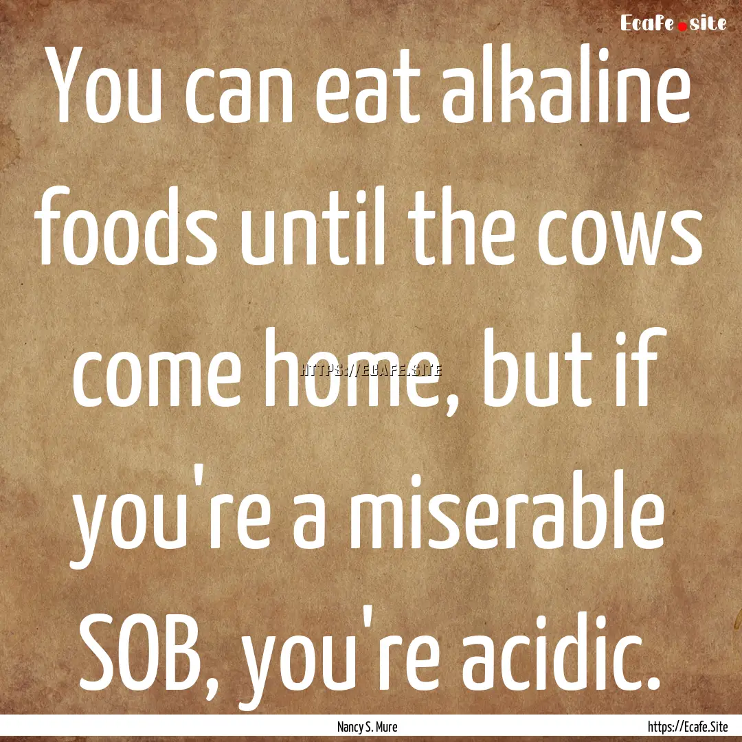 You can eat alkaline foods until the cows.... : Quote by Nancy S. Mure