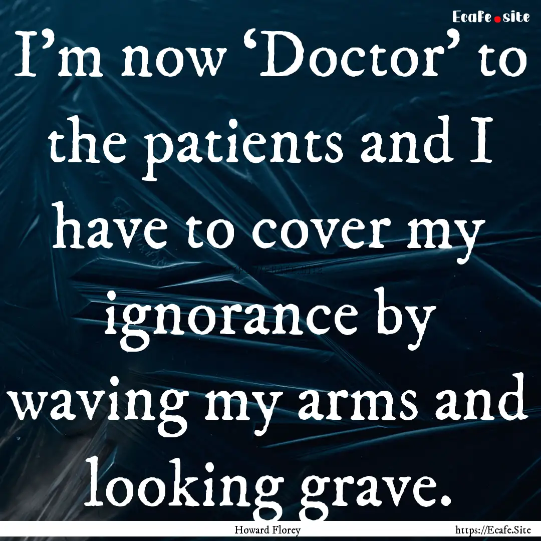 I’m now ‘Doctor’ to the patients and.... : Quote by Howard Florey