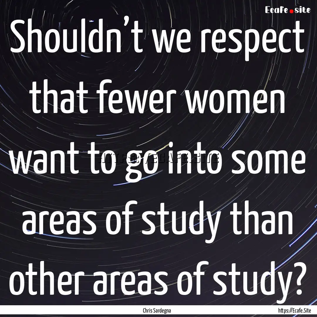 Shouldn’t we respect that fewer women want.... : Quote by Chris Sardegna