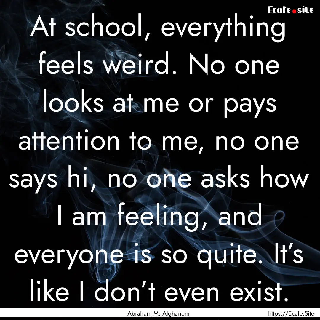 At school, everything feels weird. No one.... : Quote by Abraham M. Alghanem