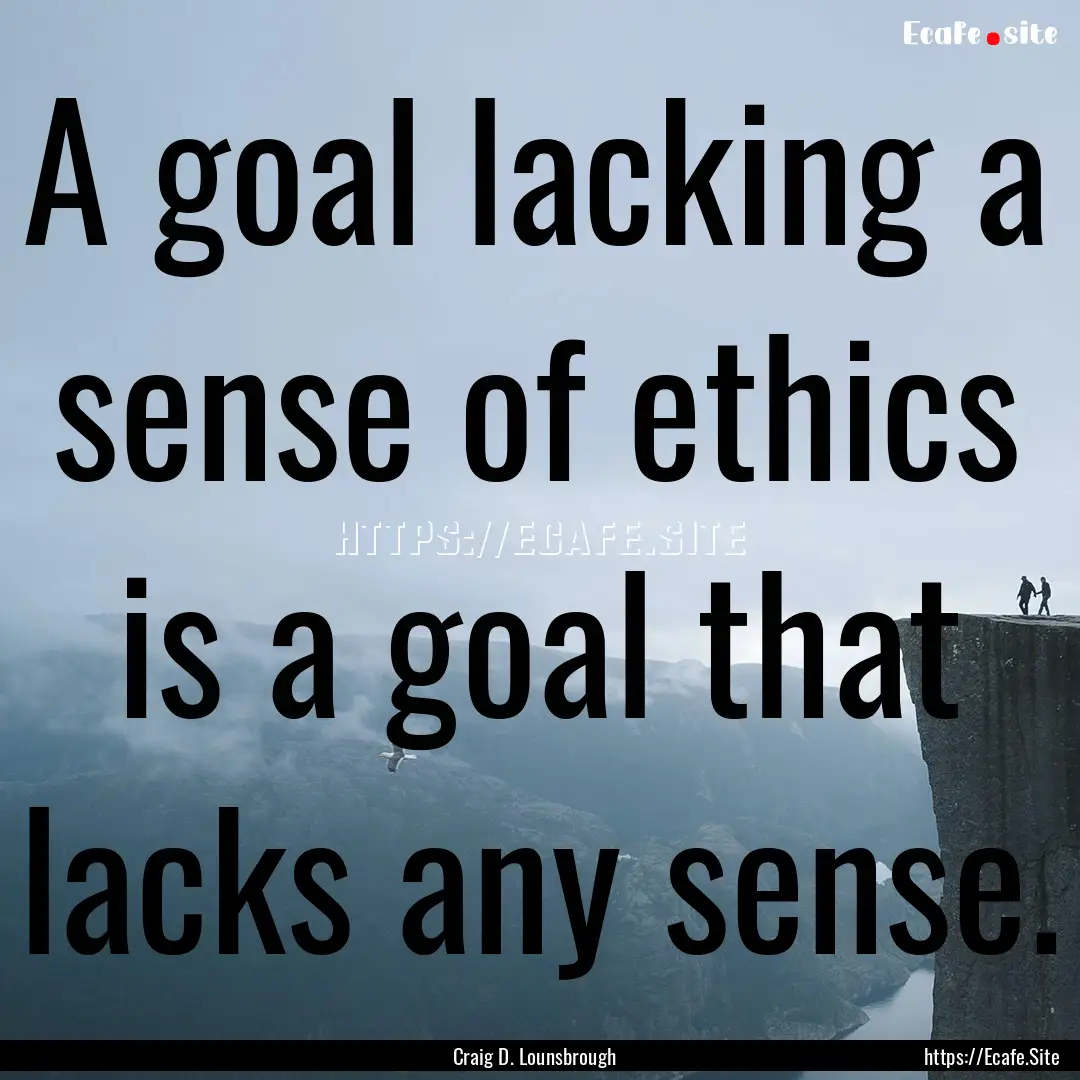 A goal lacking a sense of ethics is a goal.... : Quote by Craig D. Lounsbrough