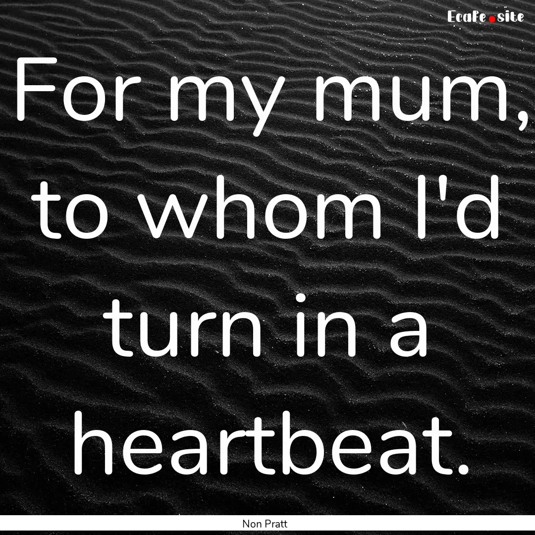 For my mum, to whom I'd turn in a heartbeat..... : Quote by Non Pratt