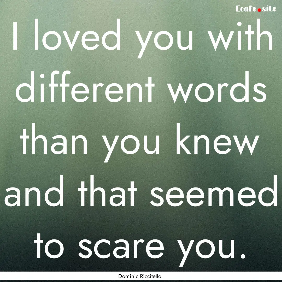 I loved you with different words than you.... : Quote by Dominic Riccitello