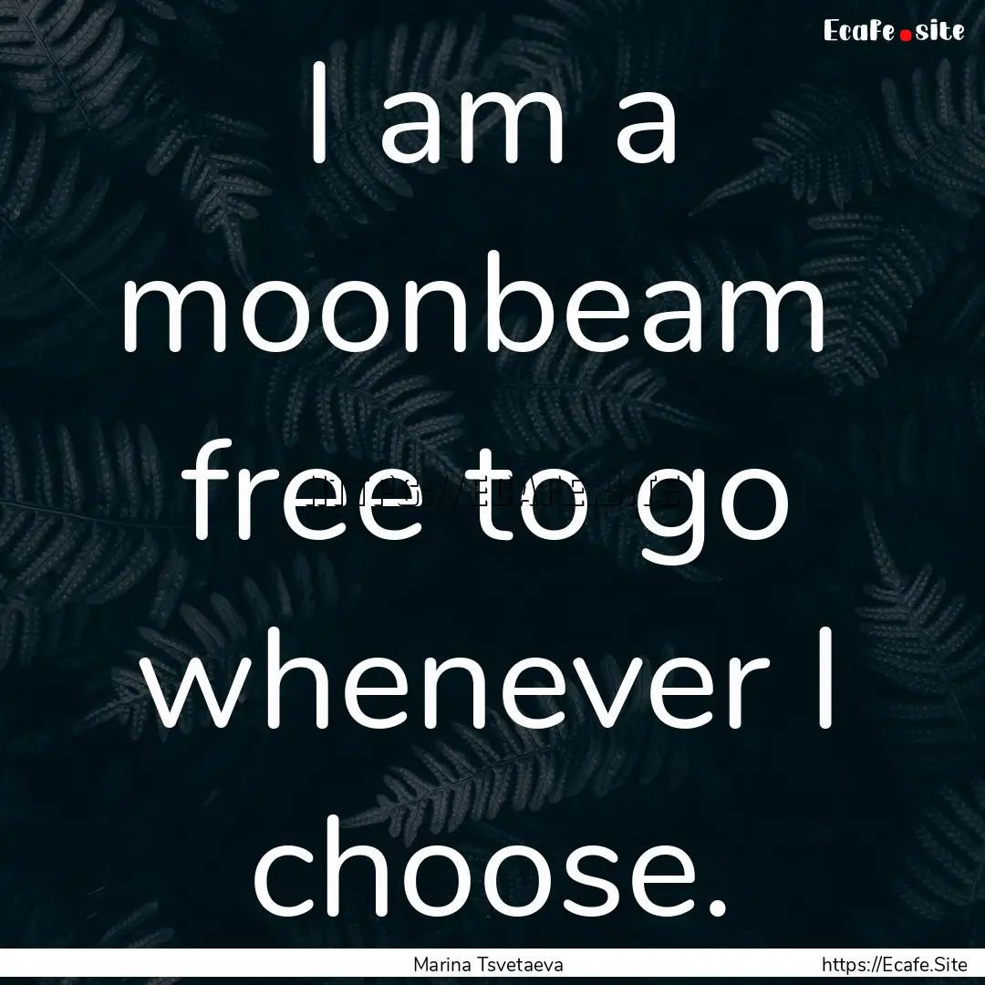 I am a moonbeam free to go whenever I choose..... : Quote by Marina Tsvetaeva