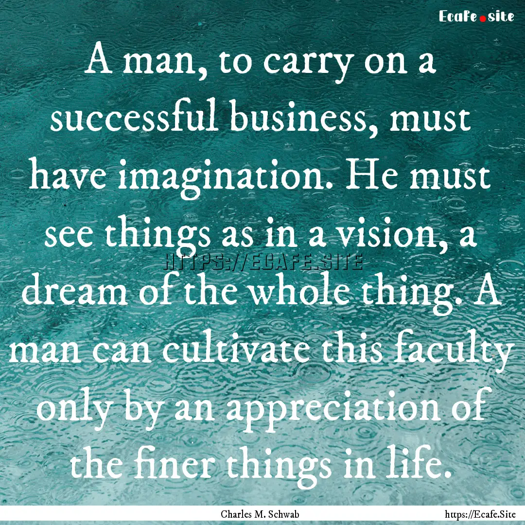 A man, to carry on a successful business,.... : Quote by Charles M. Schwab