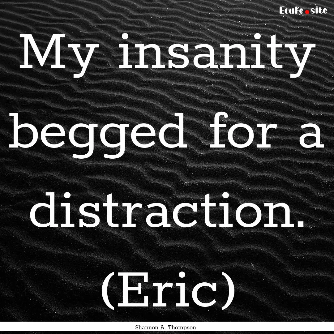 My insanity begged for a distraction. (Eric).... : Quote by Shannon A. Thompson