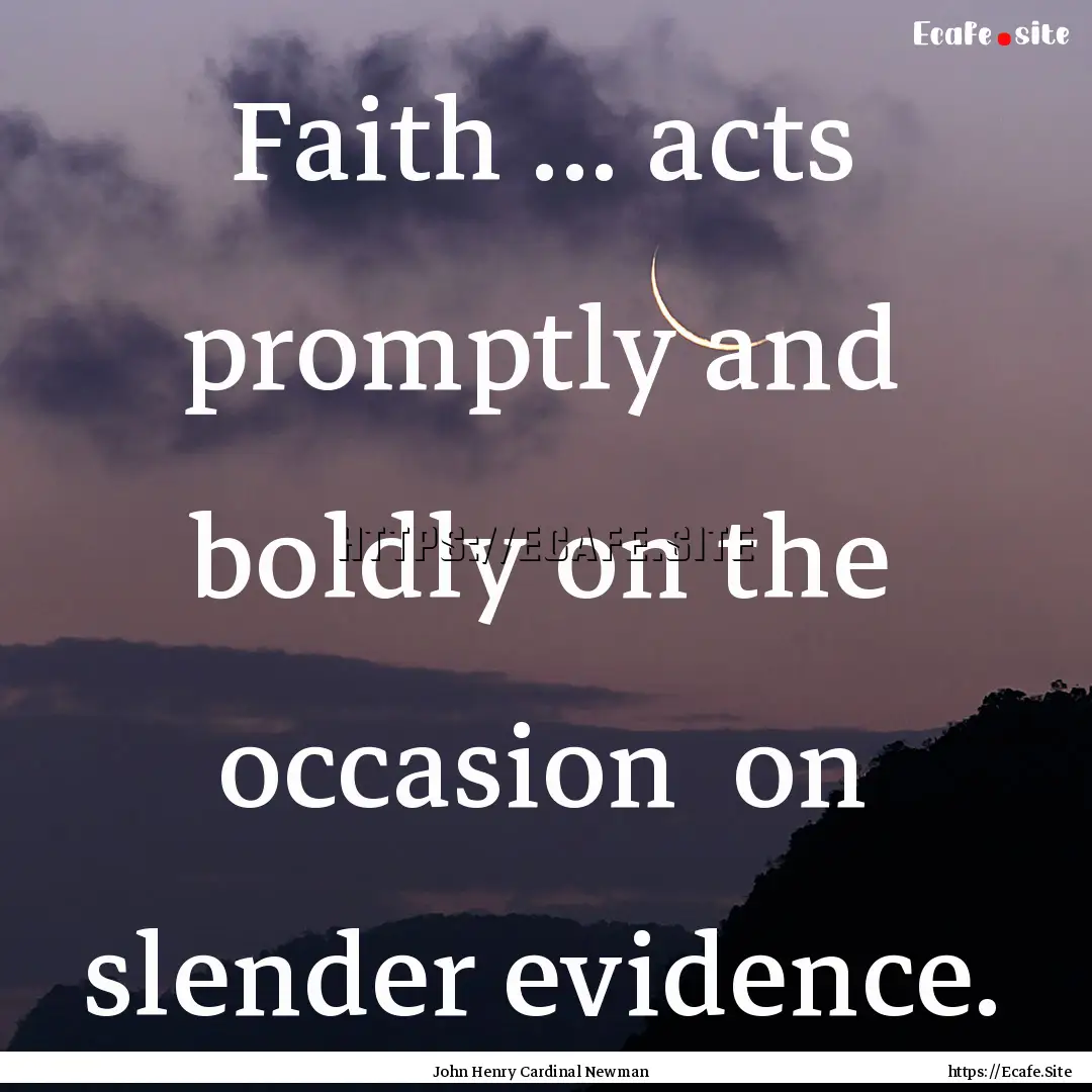 Faith ... acts promptly and boldly on the.... : Quote by John Henry Cardinal Newman