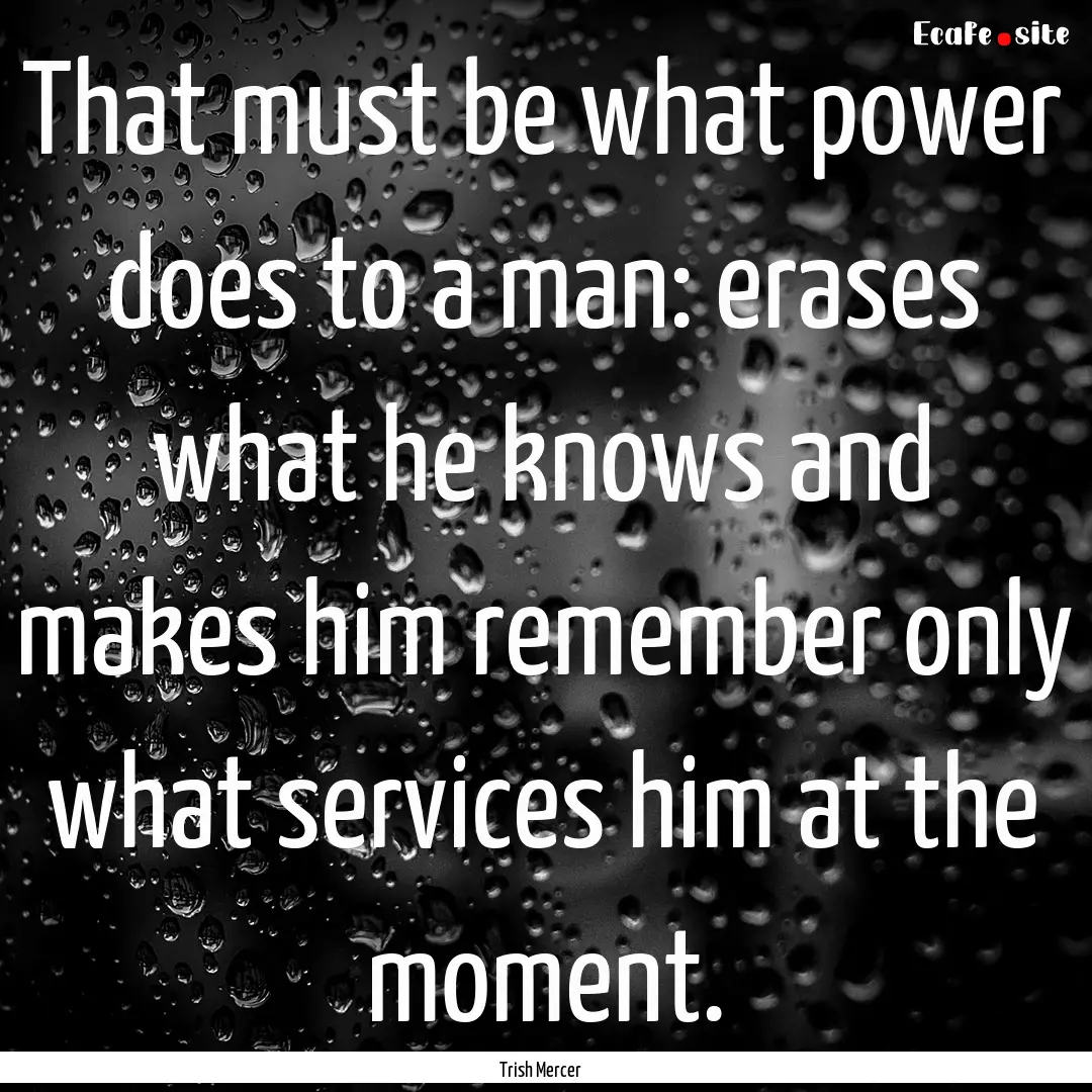 That must be what power does to a man: erases.... : Quote by Trish Mercer