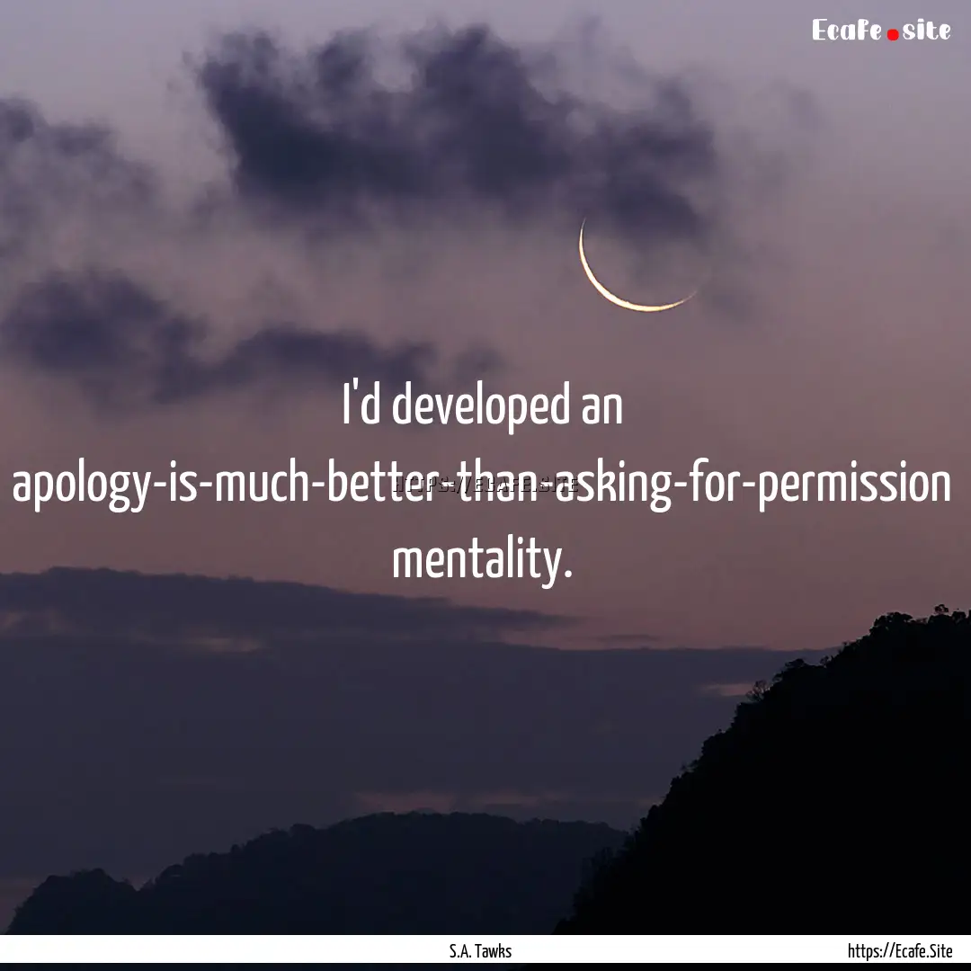 I'd developed an apology-is-much-better-than-asking-for-permission.... : Quote by S.A. Tawks