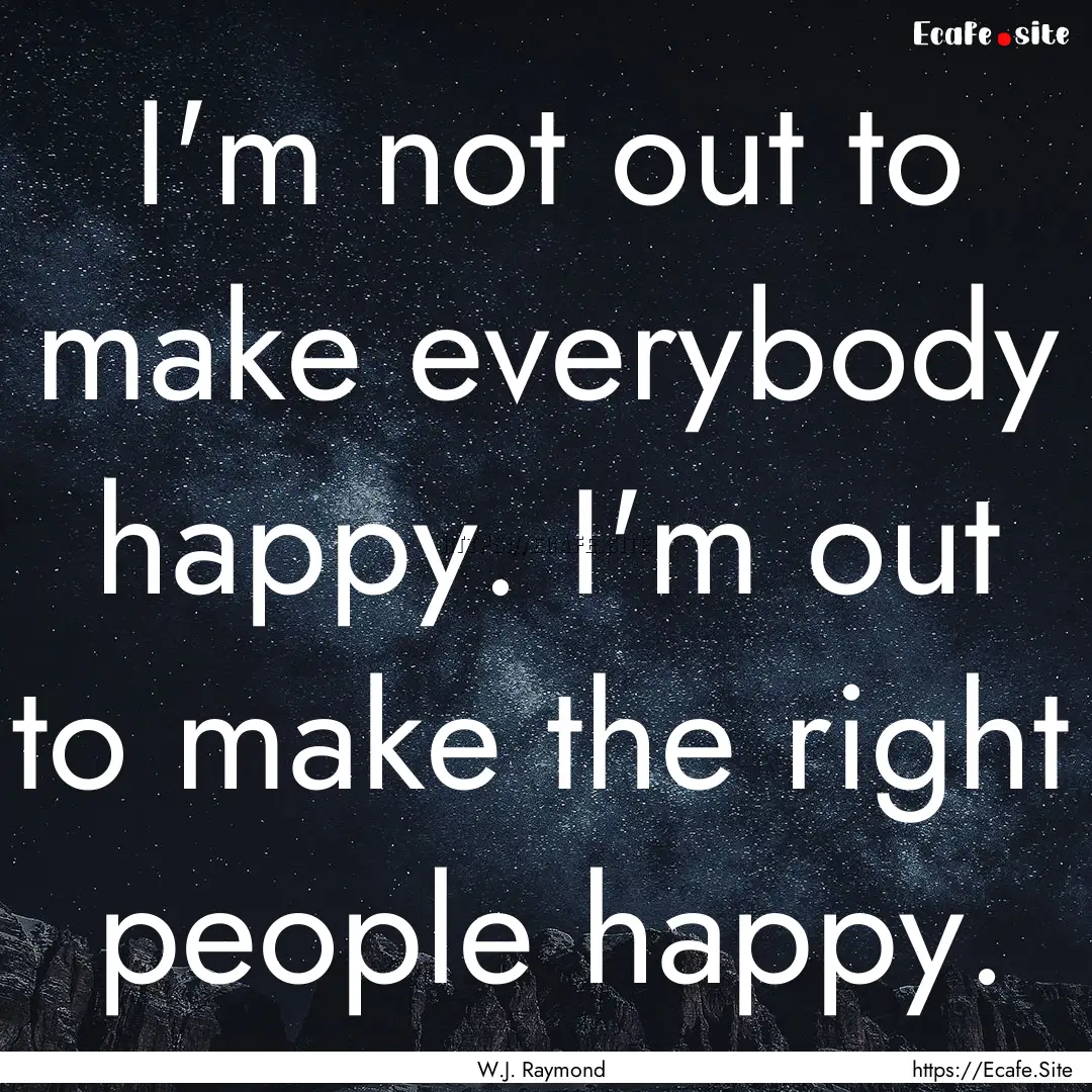 I'm not out to make everybody happy. I'm.... : Quote by W.J. Raymond