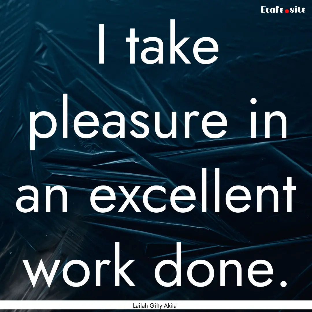 I take pleasure in an excellent work done..... : Quote by Lailah Gifty Akita