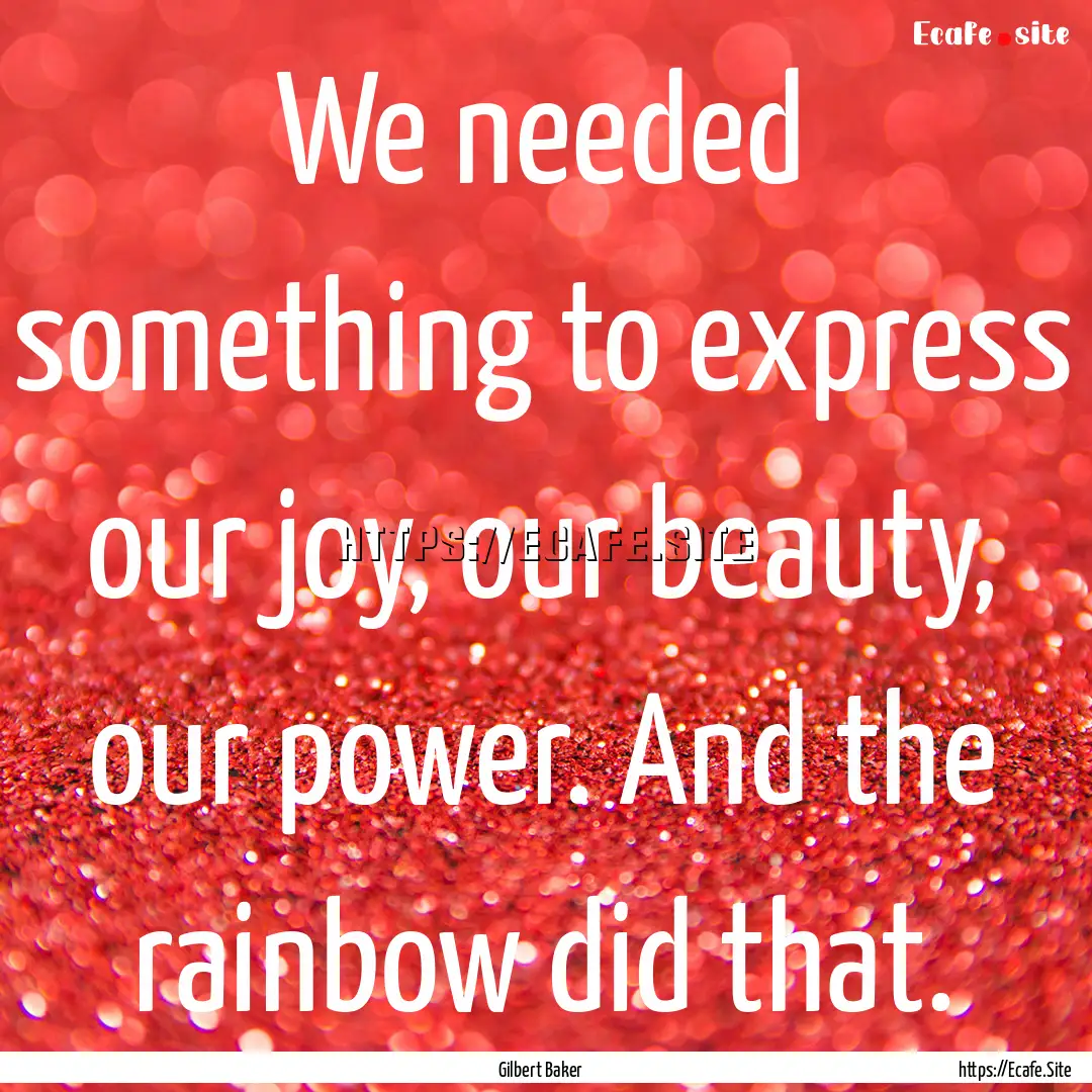 We needed something to express our joy, our.... : Quote by Gilbert Baker