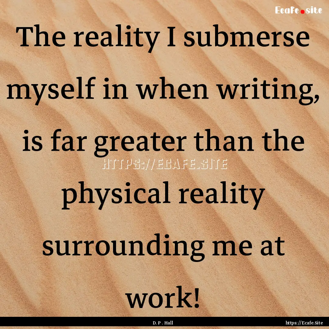 The reality I submerse myself in when writing,.... : Quote by D. P . Hall