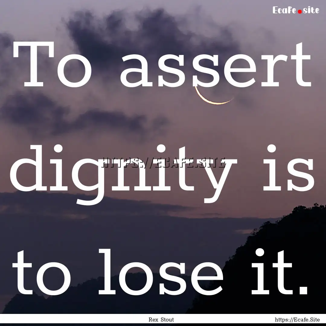 To assert dignity is to lose it. : Quote by Rex Stout