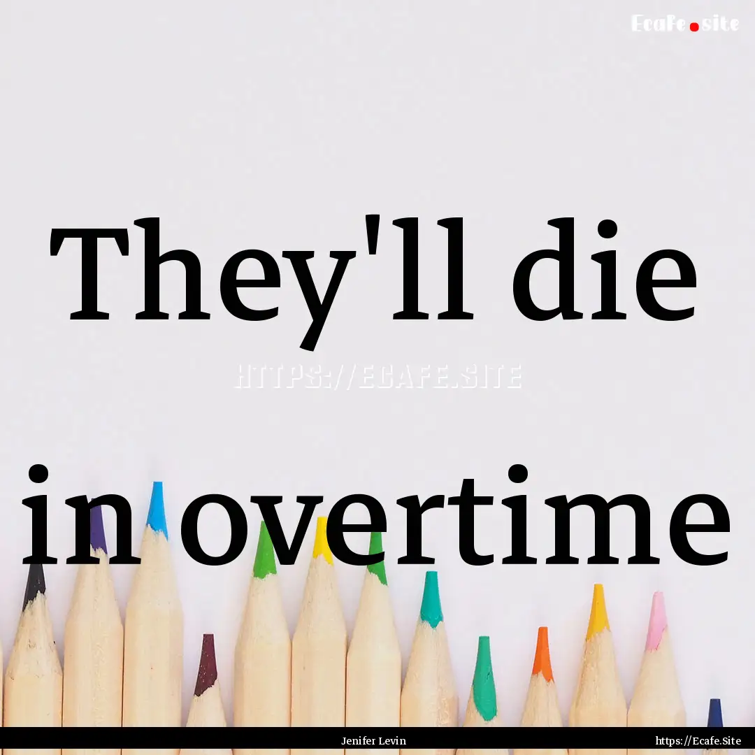 They'll die in overtime : Quote by Jenifer Levin