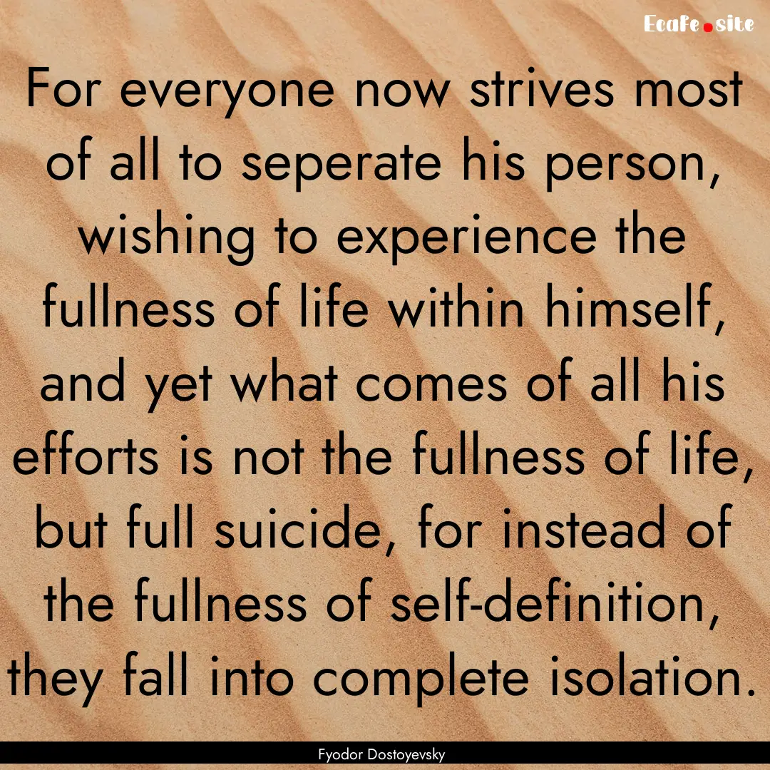 For everyone now strives most of all to seperate.... : Quote by Fyodor Dostoyevsky