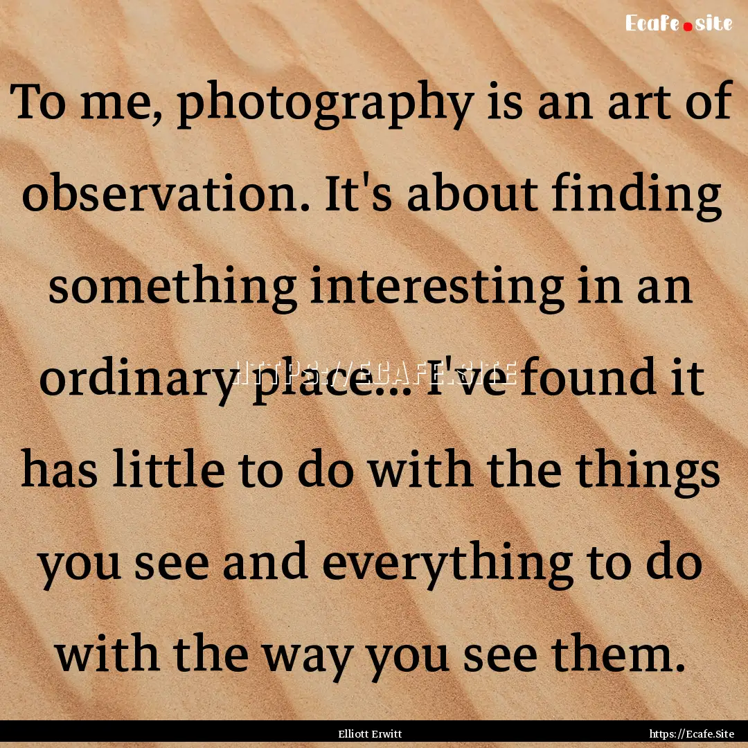 To me, photography is an art of observation..... : Quote by Elliott Erwitt