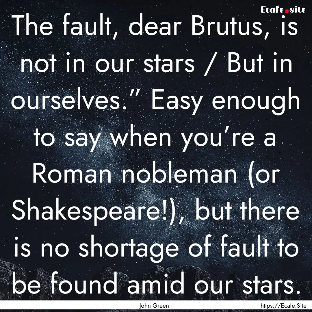 The fault, dear Brutus, is not in our stars.... : Quote by John Green