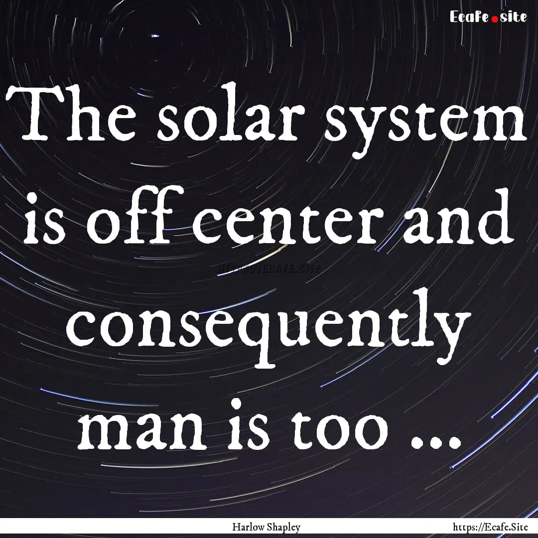 The solar system is off center and consequently.... : Quote by Harlow Shapley