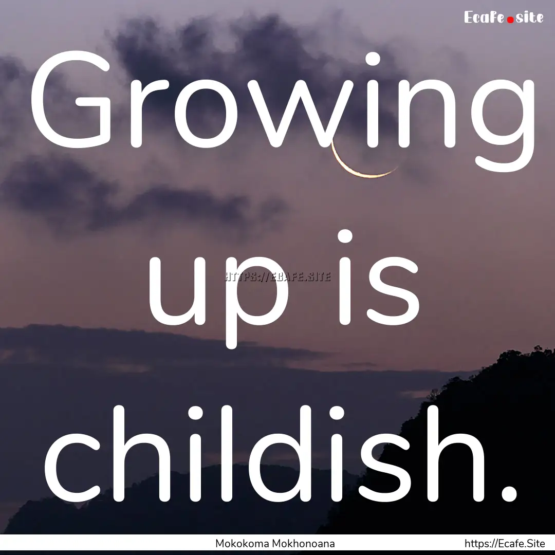 Growing up is childish. : Quote by Mokokoma Mokhonoana