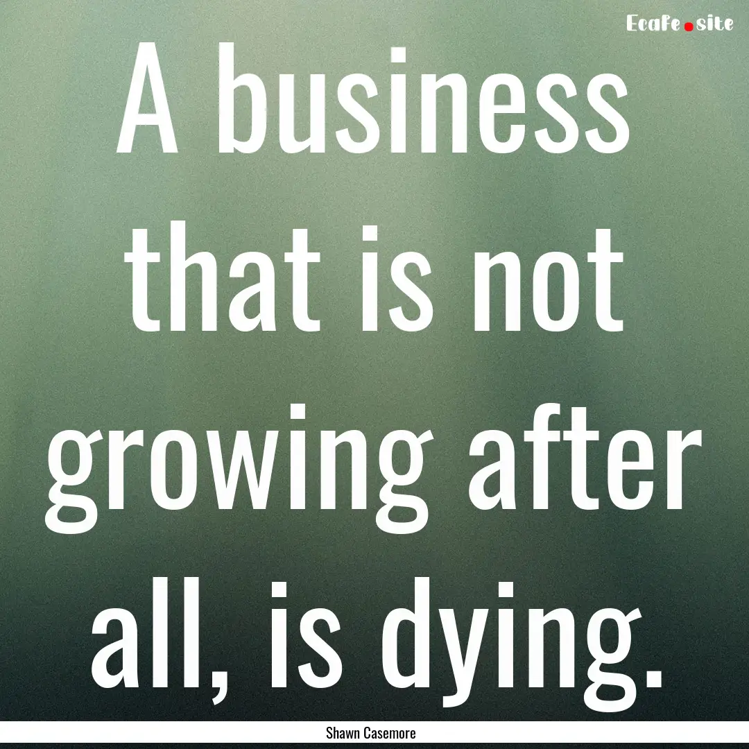 A business that is not growing after all,.... : Quote by Shawn Casemore