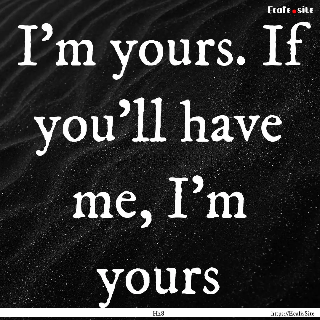 I'm yours. If you'll have me, I'm yours : Quote by H28