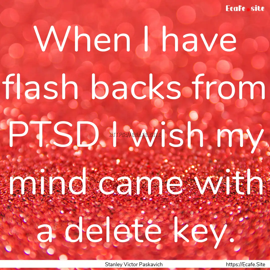 When I have flash backs from PTSD I wish.... : Quote by Stanley Victor Paskavich