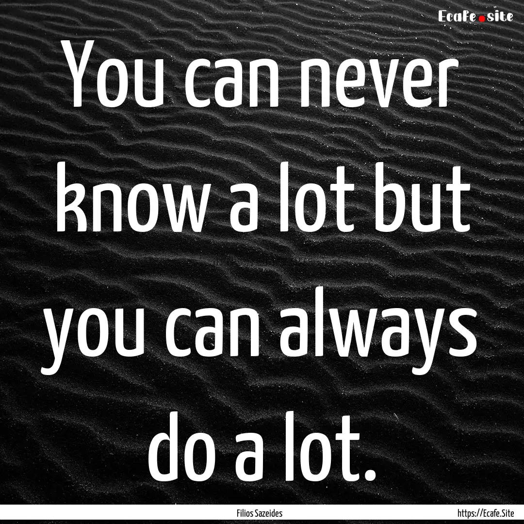 You can never know a lot but you can always.... : Quote by Filios Sazeides